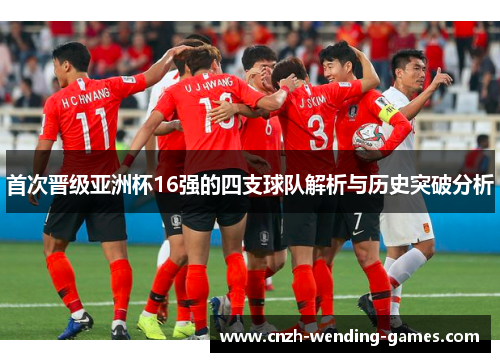 首次晋级亚洲杯16强的四支球队解析与历史突破分析