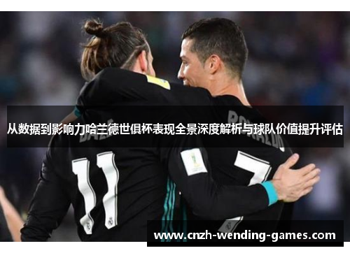 从数据到影响力哈兰德世俱杯表现全景深度解析与球队价值提升评估