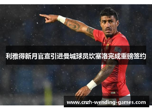 利雅得新月官宣引进曼城球员坎塞洛完成重磅签约